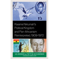 Kwame Nkrumah's Political Kingdom and Pan-Africanism Reinterpreted, 1909–1972