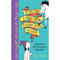 If You Find a Unicorn, It Is Not Yours to Keep: Life Lessons for My Magical Daughter