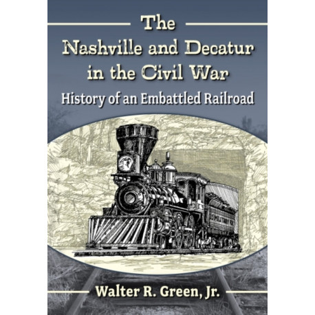 The Nashville and Decatur in the Civil War: History of an Embattled Railroad