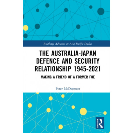 The Australia-Japan Defence and Security Relationship 1945-2021: Making a Friend of a Former Foe