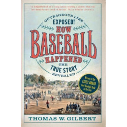 How Baseball Happened: Outrageous Lies Exposed! The True Story Revealed