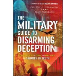 The Military Guide to Disarming Deception – Battlefield Tactics to Expose the Enemy`s Lies and Triumph in Truth: Battlefield Tactics to Expose the Enemy's Lies and Triumph in Truth