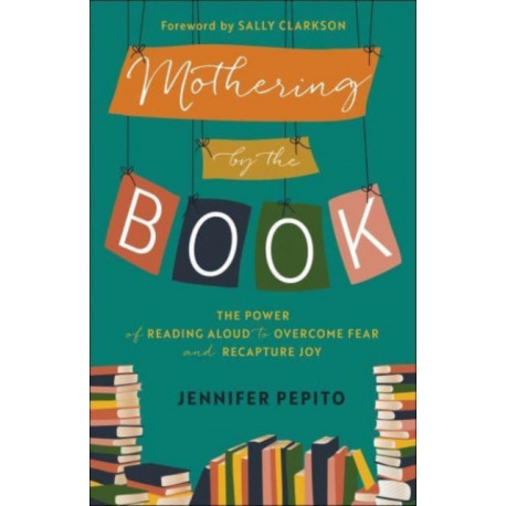 Mothering by the Book – The Power of Reading Aloud to Overcome Fear and Recapture Joy: The Power of Reading Aloud to Overcome Fear and Recapture Joy