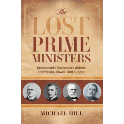 The Lost Prime Ministers: Macdonald's Successors Abbott, Thompson, Bowell, and Tupper