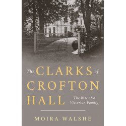 The Clarks of Crofton Hall: The Rise of a Victorian Family