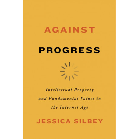 Against Progress: Intellectual Property and Fundamental Values in the Internet Age