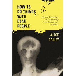How to Do Things with Dead People: History, Technology, and Temporality from Shakespeare to Warhol