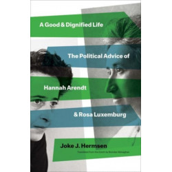 A Good and Dignified Life: The Political Advice of Hannah Arendt and Rosa Luxemburg