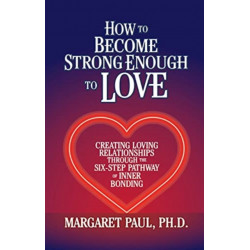 How to Become Strong Enough to Love: Creating Loving Relationships Through the Six-Step Pathway of Inner Bonding