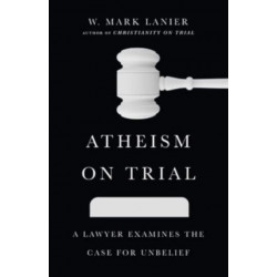Atheism on Trial – A Lawyer Examines the Case for Unbelief: A Lawyer Examines the Case for Unbelief