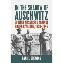 In the Shadow of Auschwitz: German Massacres against Polish Civilians, 1939–1945