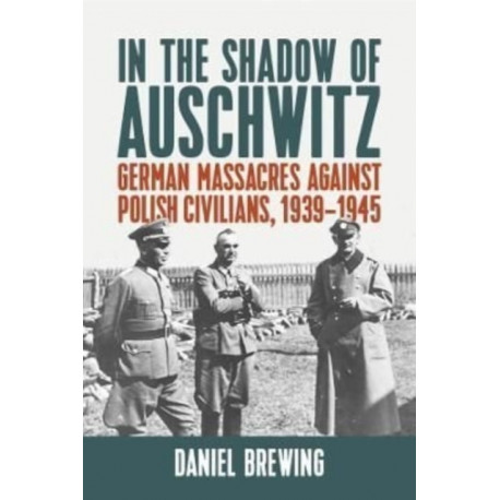 In the Shadow of Auschwitz: German Massacres against Polish Civilians, 1939–1945