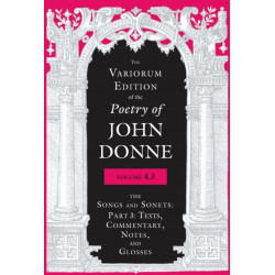 The Variorum Edition of the Poetry of John Donne, Volume 4.3: The Songs and Sonets: Part 3: Texts, Commentary, Notes, and Glosses