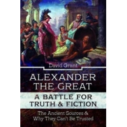 Alexander the Great, a Battle for Truth and Fiction: The Ancient Sources And Why They Can't Be Trusted