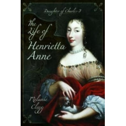 The Life of Henrietta Anne: Daughter of Charles I