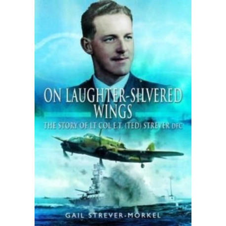 On Laughter-Silvered Wings: The Story of Lt. Col. E.T (Ted) Strever D.F.C