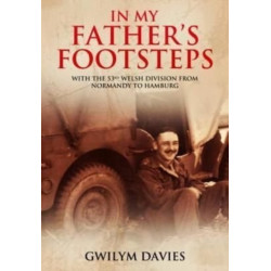 In My Father's Footsteps: With the 53rd Welsh Division from Normandy to Hamburg