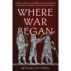 Where War Began: A Military History of the Middle East from the Birth of Civilization to Alexander the Great and the Romans