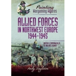 Painting Wargaming Figures - Allied Forces in Northwest Europe, 1944-45: British and Commonwealth, US and Free French