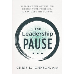 The Leadership Pause: Sharpen Your Attention, Deepen Your Presence, and Navigate the Future