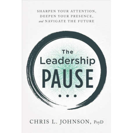 The Leadership Pause: Sharpen Your Attention, Deepen Your Presence, and Navigate the Future