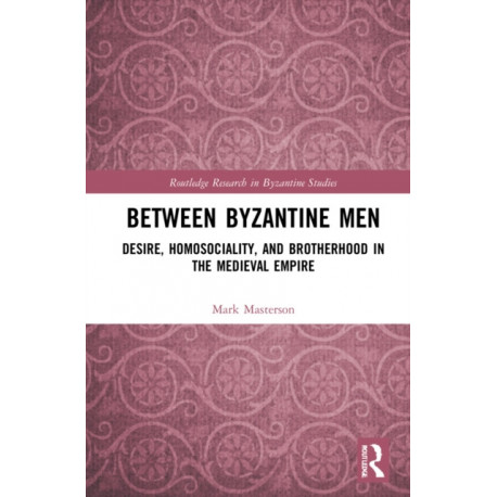 Between Byzantine Men: Desire, Homosociality, and Brotherhood in the Medieval Empire