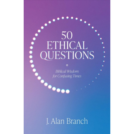 50 Ethical Questions: Biblical Wisdom for Confusing Times