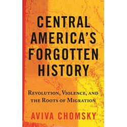 Central America’s Forgotten History: Revolution, Violence, and the Roots of Migration