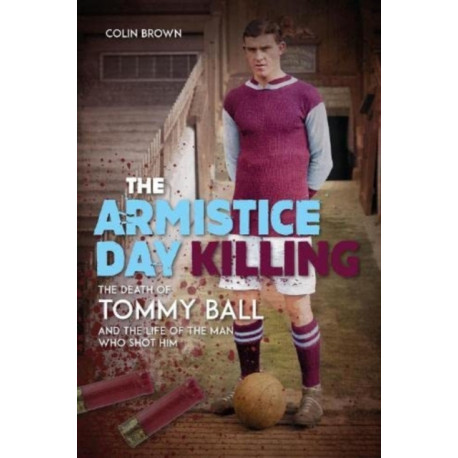 The Armistice Day Killing: The Death of Tommy Ball and the Life of the Man Who Shot Him