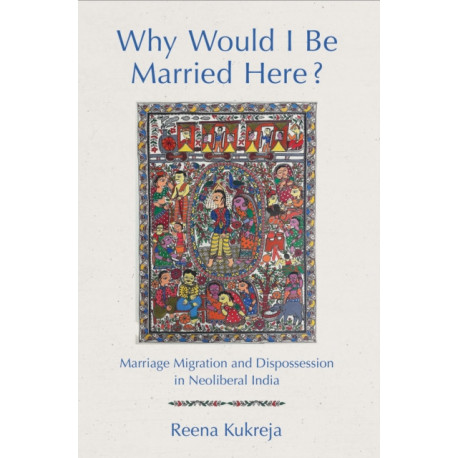 Why Would I Be Married Here?: Marriage Migration and Dispossession in Neoliberal India