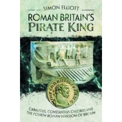 Roman Britain's Pirate King: Carausius, Constantius Chlorus and the Fourth Roman Invasion of Britain