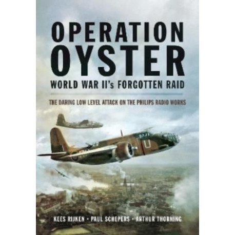 Operation Oyster: WW II's Forgotten Raid: The Daring Low Level Attack on the Philips Radio Works