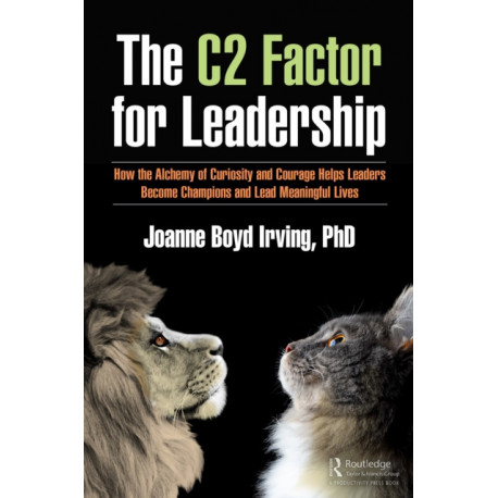 The C² Factor for Leadership: How the Alchemy of Curiosity and Courage Helps Leaders Become Champions and Lead Meaningful Lives