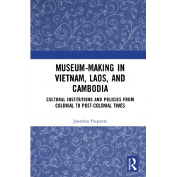 Museum-Making in Vietnam, Laos, and Cambodia: Cultural Institutions and Policies from Colonial to Post-Colonial Times