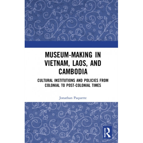 Museum-Making in Vietnam, Laos, and Cambodia: Cultural Institutions and Policies from Colonial to Post-Colonial Times
