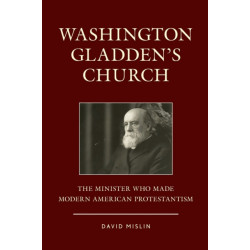 Washington Gladden's Church: The Minister Who Made Modern American Protestantism