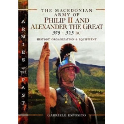 The Macedonian Army of Philip II and Alexander the Great, 359–323 BC: History, Organization and Equipment