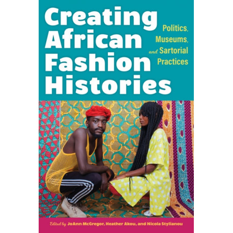 Creating African Fashion Histories: Politics, Museums, and Sartorial Practices