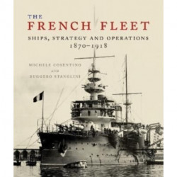 The French Fleet: Ships, Strategy and Operations 1870 - 1918