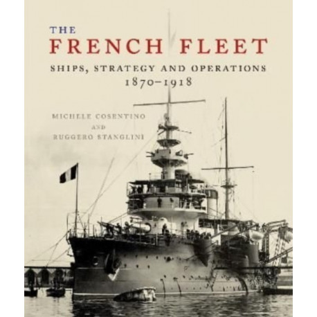 The French Fleet: Ships, Strategy and Operations 1870 - 1918