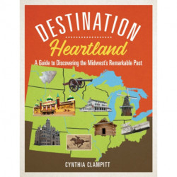 Destination Heartland: A Guide to Discovering the Midwest's Remarkable Past