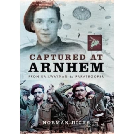 Captured at Arnhem: From Railwayman to Paratrooper