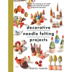 Decorative Needle Felting Projects: Discover the relaxing art of needle felting and create 20 seasonal projects for the home