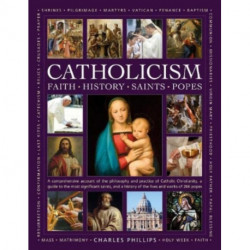 Catholicism: Faith, History, Saints, Popes: A comprehensive account of the philosophy and practice of Catholic Christianity, a guide to the most significant saints, and a history of the lives and works of the 266 popes