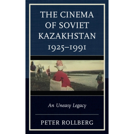 The Cinema of Soviet Kazakhstan 1925–1991: An Uneasy Legacy