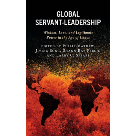 Global Servant-Leadership: Wisdom, Love, and Legitimate Power in the Age of Chaos