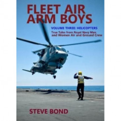 Fleet Air Arm Boys Volume Three: Helicopters - True Tales From royal Navy Men and Women Air and Ground Crew