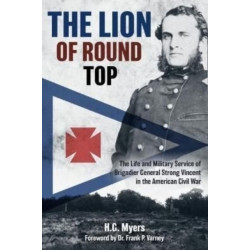The Lion of Round Top: The Life and Military Service of Brigadier General Strong Vincent in the American Civil War