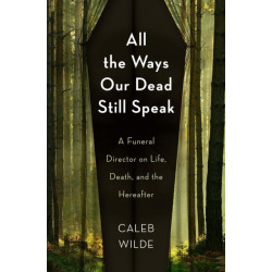 All the Ways Our Dead Still Speak: A Funeral Director on Life, Death, and the Hereafter