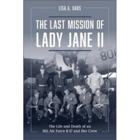 The Last Mission of Lady Jane II: The Life and Death of an 8th Air Force B-17 and Her Crew